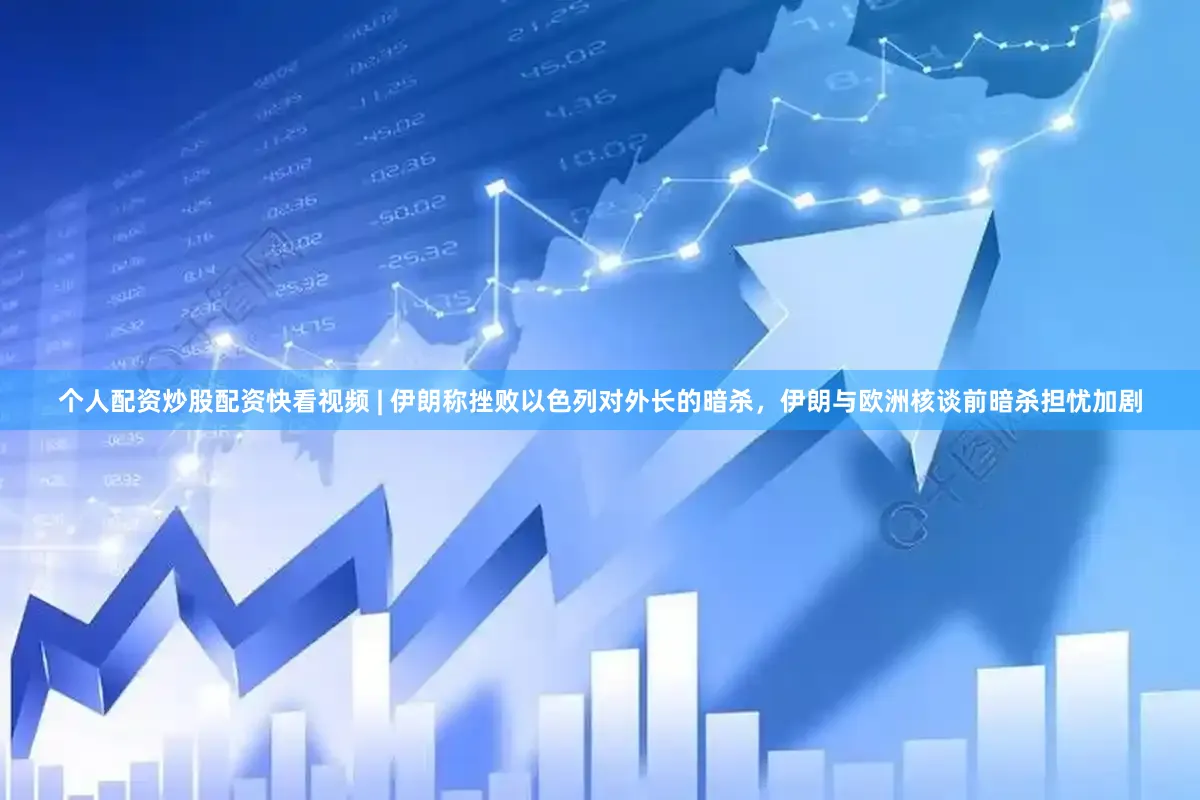 个人配资炒股配资快看视频 | 伊朗称挫败以色列对外长的暗杀，伊朗与欧洲核谈前暗杀担忧加剧