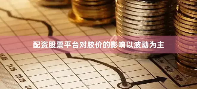 配资股票平台对胶价的影响以波动为主