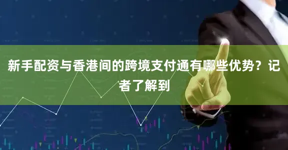 新手配资与香港间的跨境支付通有哪些优势？记者了解到