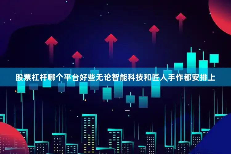 股票杠杆哪个平台好些无论智能科技和匠人手作都安排上