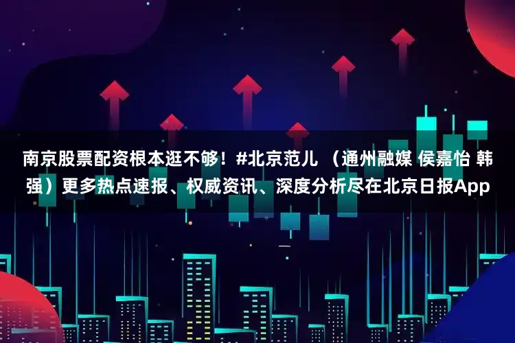 南京股票配资根本逛不够！#北京范儿 （通州融媒 侯嘉怡 韩强）更多热点速报、权威资讯、深度分析尽在北京日报App