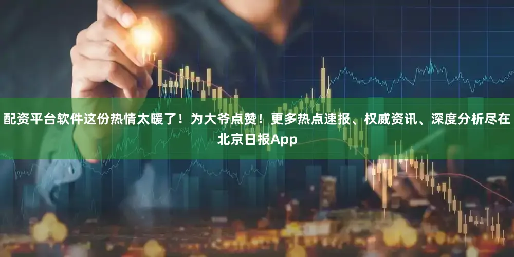配资平台软件这份热情太暖了！为大爷点赞！更多热点速报、权威资讯、深度分析尽在北京日报App