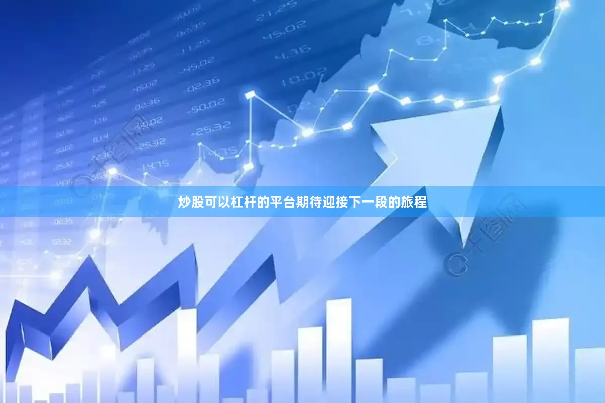 炒股可以杠杆的平台期待迎接下一段的旅程