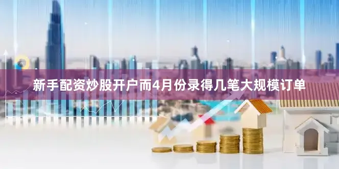 新手配资炒股开户而4月份录得几笔大规模订单