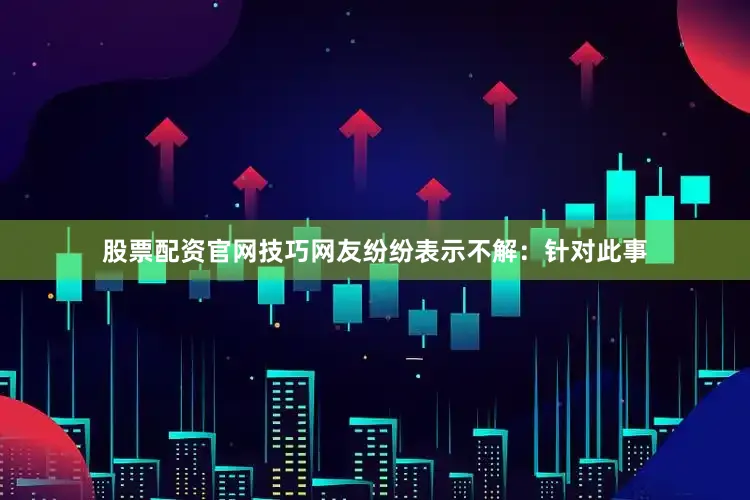 股票配资官网技巧网友纷纷表示不解：针对此事