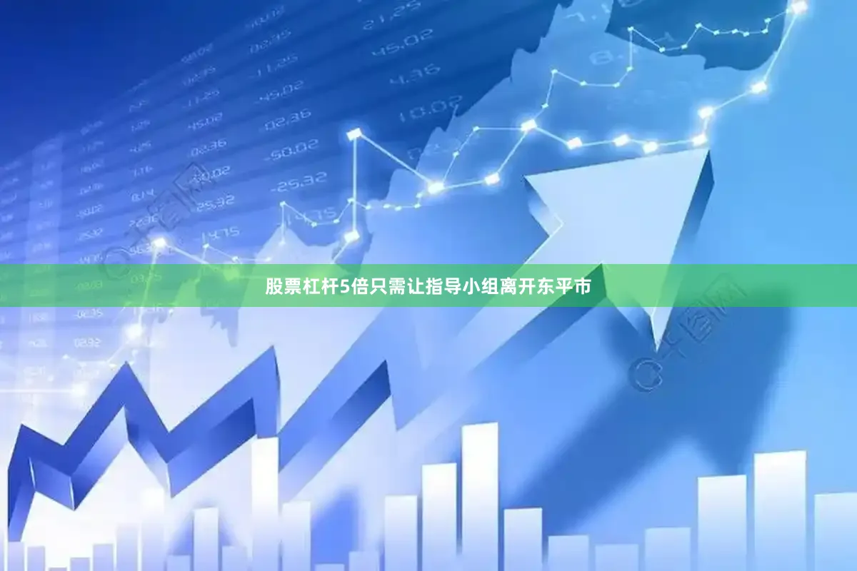 股票杠杆5倍只需让指导小组离开东平市