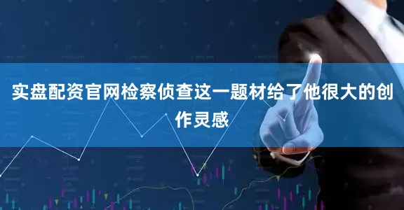 实盘配资官网检察侦查这一题材给了他很大的创作灵感