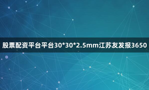 股票配资平台平台30*30*2.5mm江苏友发报3650