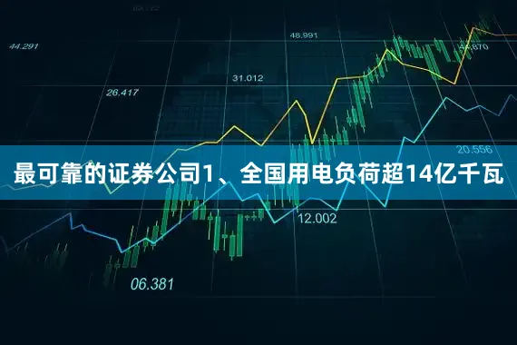 最可靠的证券公司1、全国用电负荷超14亿千瓦