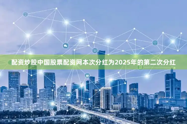 配资炒股中国股票配资网本次分红为2025年的第二次分红