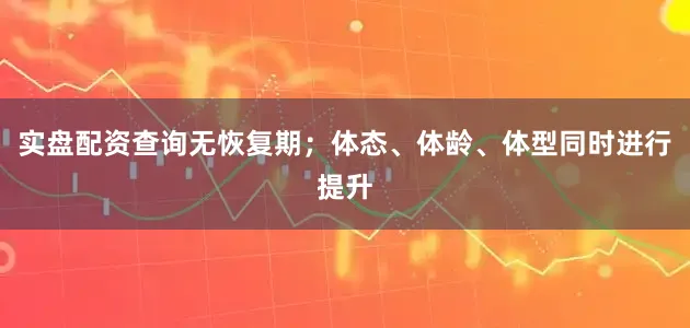 实盘配资查询无恢复期；体态、体龄、体型同时进行提升