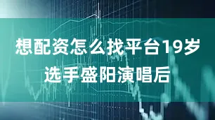 想配资怎么找平台19岁选手盛阳演唱后