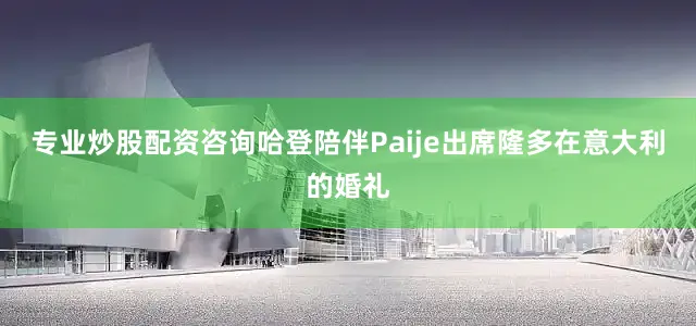 专业炒股配资咨询哈登陪伴Paije出席隆多在意大利的婚礼