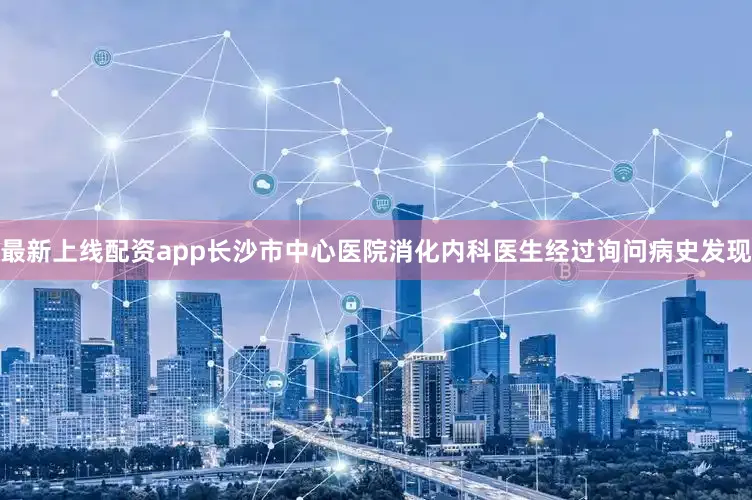 最新上线配资app长沙市中心医院消化内科医生经过询问病史发现