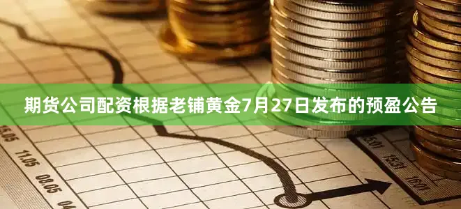 期货公司配资根据老铺黄金7月27日发布的预盈公告