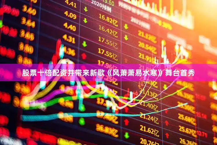 股票十倍配资并带来新歌《风萧萧易水寒》舞台首秀