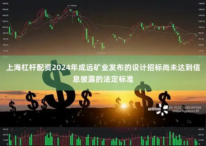 上海杠杆配资2024年成远矿业发布的设计招标尚未达到信息披露的法定标准
