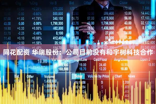 同花配资 华瑞股份：公司目前没有和宇树科技合作