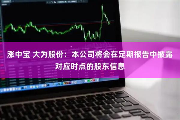 涨中宝 大为股份：本公司将会在定期报告中披露对应时点的股东信息