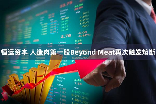 恒运资本 人造肉第一股Beyond Meat再次触发熔断