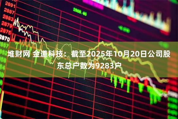 堆财网 金道科技：截至2025年10月20日公司股东总户数为9283户