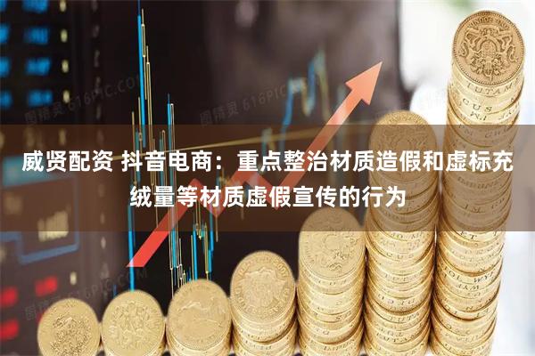 威贤配资 抖音电商：重点整治材质造假和虚标充绒量等材质虚假宣传的行为