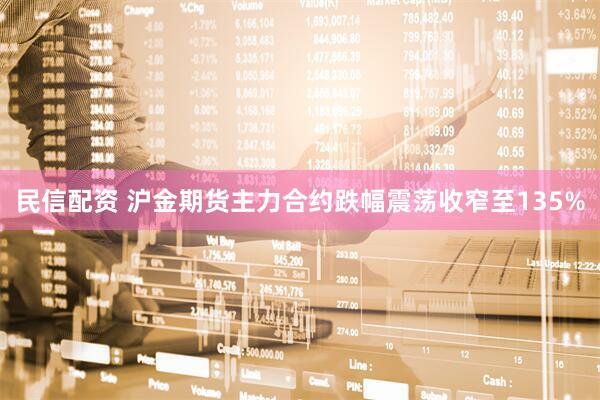 民信配资 沪金期货主力合约跌幅震荡收窄至135%