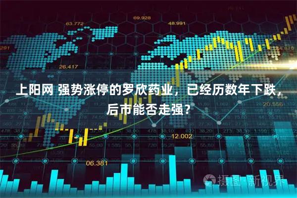 上阳网 强势涨停的罗欣药业，已经历数年下跌，后市能否走强？