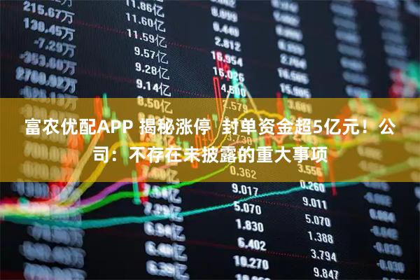 富农优配APP 揭秘涨停  封单资金超5亿元！公司：不存在未披露的重大事项