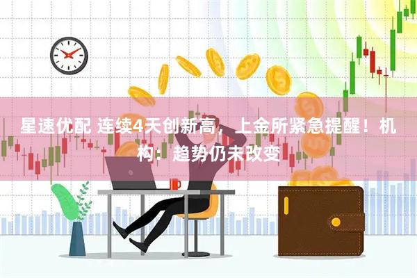 星速优配 连续4天创新高，上金所紧急提醒！机构：趋势仍未改变