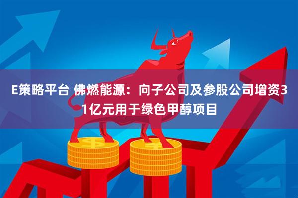 E策略平台 佛燃能源：向子公司及参股公司增资31亿元用于绿色甲醇项目