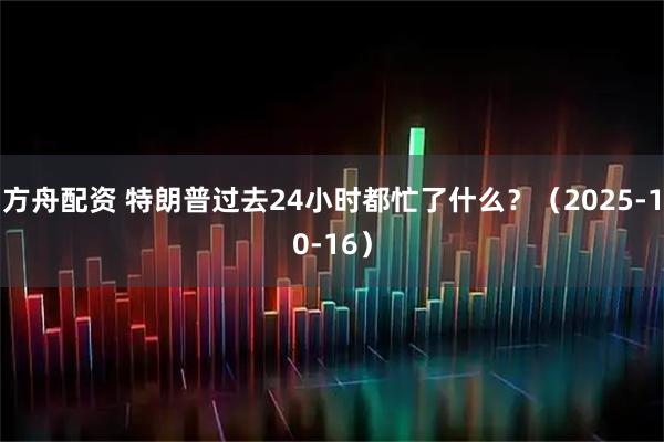 方舟配资 特朗普过去24小时都忙了什么？（2025-10-16）