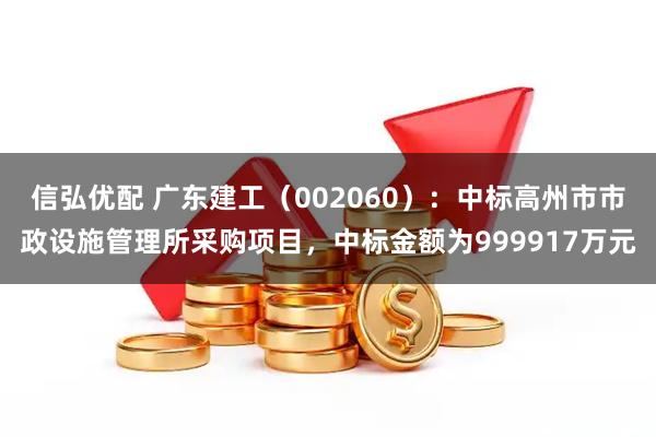 信弘优配 广东建工（002060）：中标高州市市政设施管理所采购项目，中标金额为999917万元