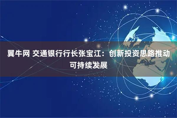 翼牛网 交通银行行长张宝江：创新投资思路推动可持续发展