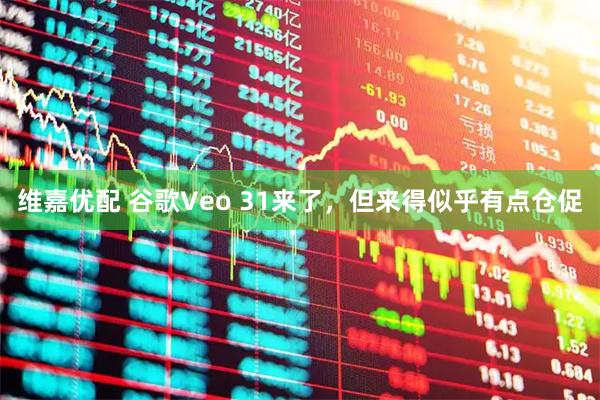 维嘉优配 谷歌Veo 31来了，但来得似乎有点仓促