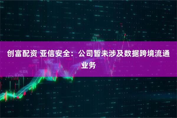 创富配资 亚信安全：公司暂未涉及数据跨境流通业务