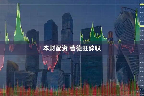 本财配资 曹德旺辞职