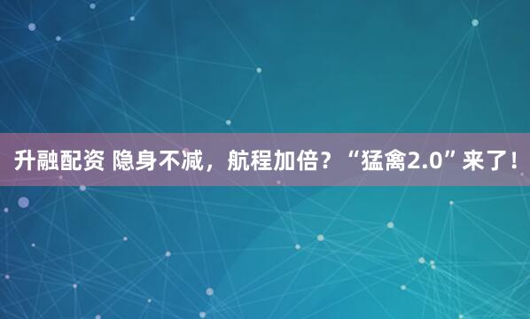 升融配资 隐身不减，航程加倍？“猛禽2.0”来了！