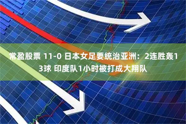 常盈股票 11-0 日本女足要统治亚洲：2连胜轰13球 印度队1小时被打成大翔队