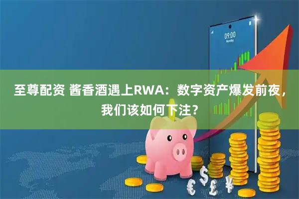 至尊配资 酱香酒遇上RWA：数字资产爆发前夜，我们该如何下注？