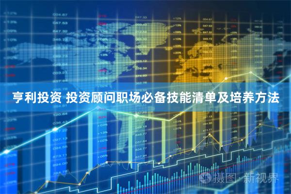 亨利投资 投资顾问职场必备技能清单及培养方法