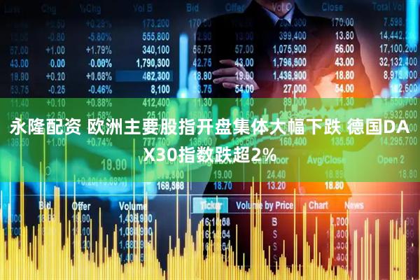 永隆配资 欧洲主要股指开盘集体大幅下跌 德国DAX30指数跌超2%