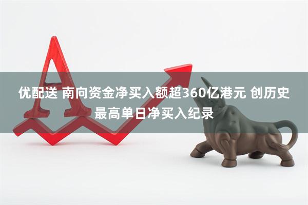 优配送 南向资金净买入额超360亿港元 创历史最高单日净买入纪录