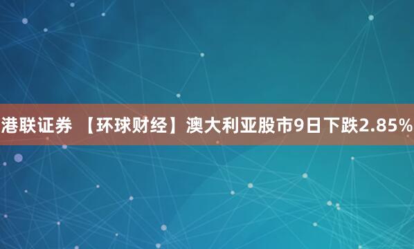 港联证券 【环球财经】澳大利亚股市9日下跌2.85%