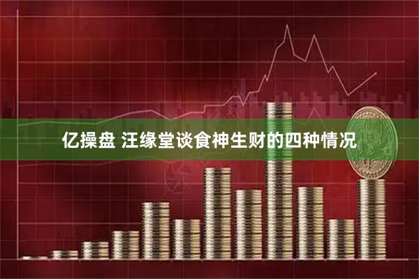 亿操盘 汪缘堂谈食神生财的四种情况