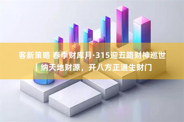 客新策略 春季财库月·315迎五路财神巡世｜纳天地财源，开八方正道生财门