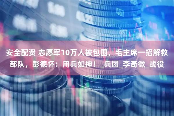安全配资 志愿军10万人被包围，毛主席一招解救部队，彭德怀：用兵如神！_兵团_李奇微_战役