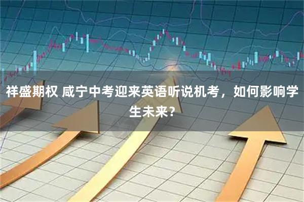 祥盛期权 咸宁中考迎来英语听说机考，如何影响学生未来？