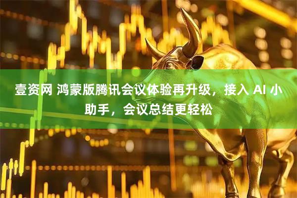 壹资网 鸿蒙版腾讯会议体验再升级，接入 AI 小助手，会议总结更轻松