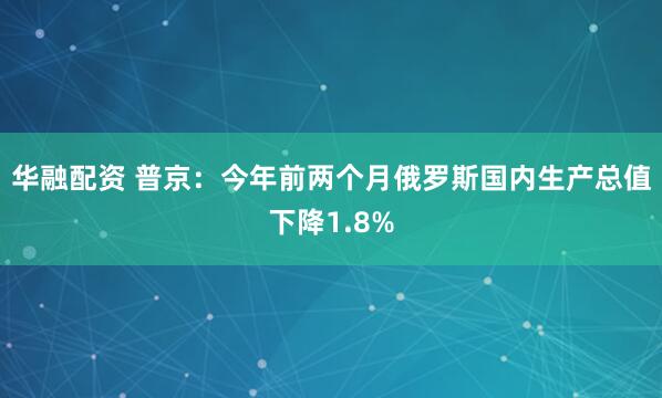华融配资 普京：今年前两个月俄罗斯国内生产总值下降1.8%